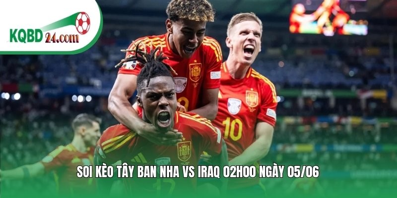 Soi kèo bóng đá Tây Ban Nha vs Iraq | 02h00 ngày 05/06